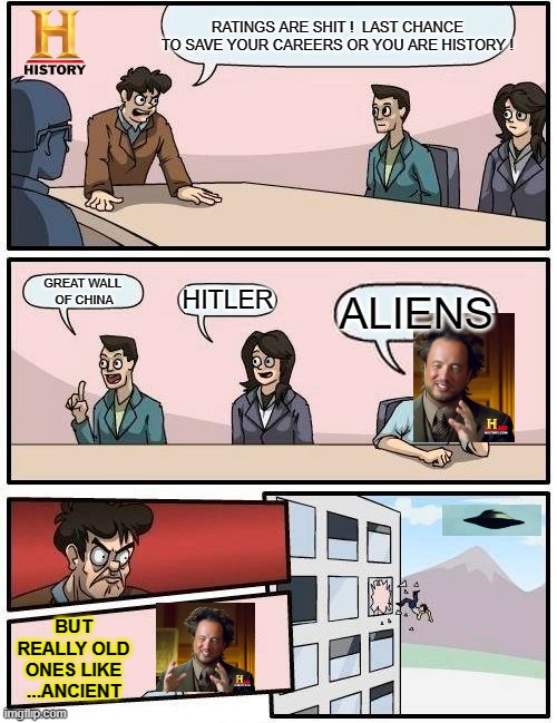SAVING HISTORY | RATINGS ARE SHIT !  LAST CHANCE TO SAVE YOUR CAREERS OR YOU ARE HISTORY ! GREAT WALL 
OF CHINA; HITLER; ALIENS; BUT REALLY OLD ONES LIKE ...ANCIENT | image tagged in memes,boardroom meeting suggestion,ancient aliens,funny memes,funny meme,funny | made w/ Imgflip meme maker
