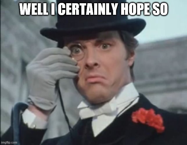 Monocle Outrage | WELL I CERTAINLY HOPE SO | image tagged in monocle outrage | made w/ Imgflip meme maker