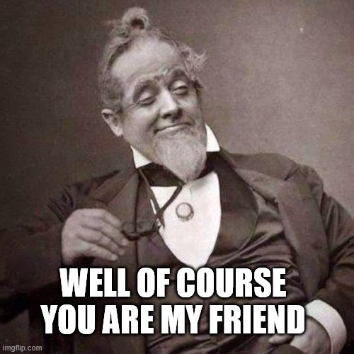 Old Guy with monocle looking smug | WELL OF COURSE YOU ARE MY FRIEND | image tagged in old guy with monocle looking smug | made w/ Imgflip meme maker