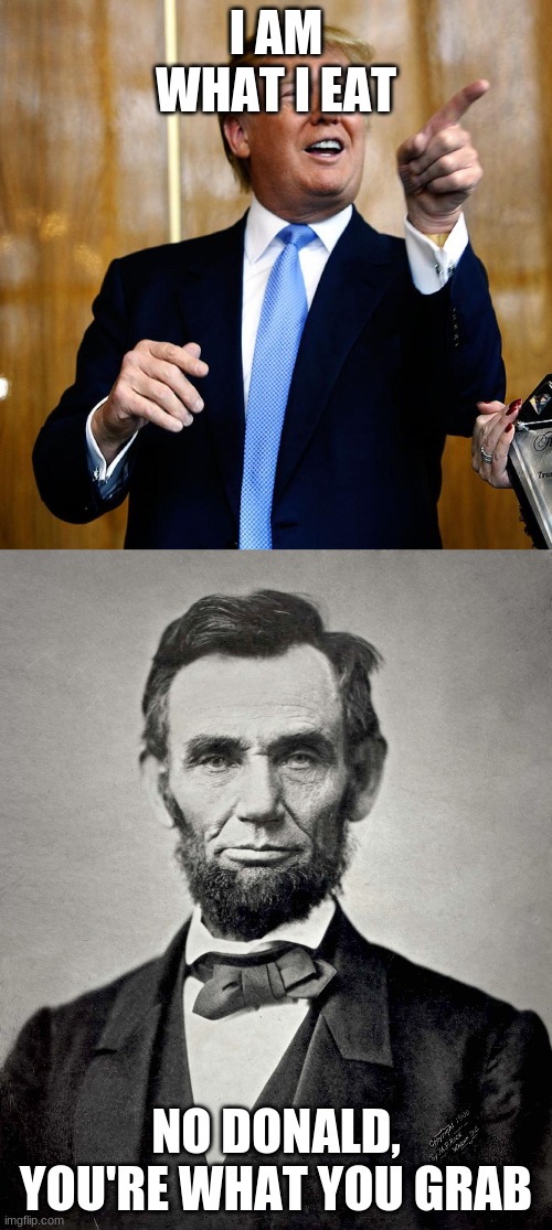 he's a p*ssy | I AM WHAT I EAT; NO DONALD, YOU'RE WHAT YOU GRAB | image tagged in donal trump birthday,abraham lincoln | made w/ Imgflip meme maker
