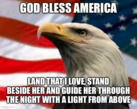 Murica Patriotic Eagle | GOD BLESS AMERICA; LAND THAT I LOVE, STAND BESIDE HER AND GUIDE HER THROUGH THE NIGHT WITH A LIGHT FROM ABOVE | image tagged in murica patriotic eagle | made w/ Imgflip meme maker