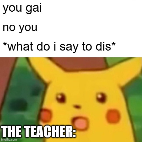 Surprised Pikachu | you gai; no you; *what do i say to dis*; THE TEACHER: | image tagged in memes,surprised pikachu | made w/ Imgflip meme maker