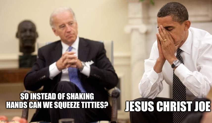 Biden Obama | JESUS CHRIST JOE; SO INSTEAD OF SHAKING HANDS CAN WE SQUEEZE TITTIES? | image tagged in biden obama | made w/ Imgflip meme maker