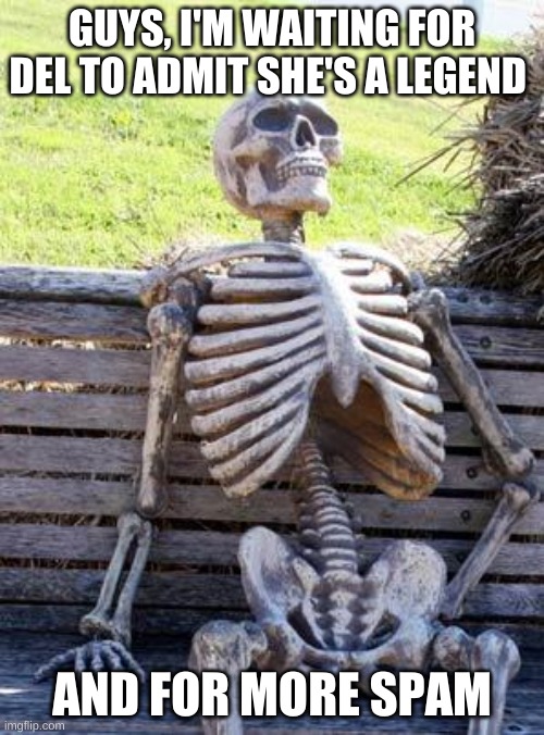 Waiting Skeleton | GUYS, I'M WAITING FOR DEL TO ADMIT SHE'S A LEGEND; AND FOR MORE SPAM | image tagged in memes,waiting skeleton | made w/ Imgflip meme maker