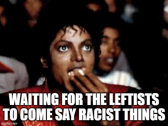 michael jackson eating popcorn | WAITING FOR THE LEFTISTS TO COME SAY RACIST THINGS | image tagged in michael jackson eating popcorn | made w/ Imgflip meme maker