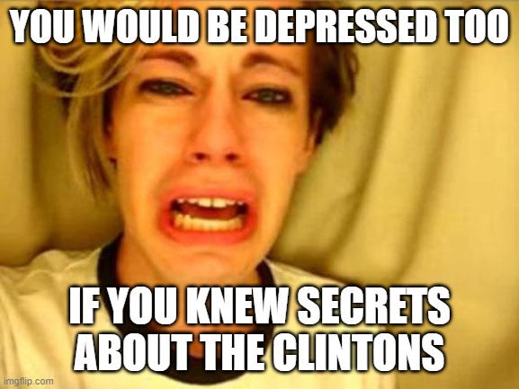 Leave Britney Alone | YOU WOULD BE DEPRESSED TOO IF YOU KNEW SECRETS ABOUT THE CLINTONS | image tagged in leave britney alone | made w/ Imgflip meme maker