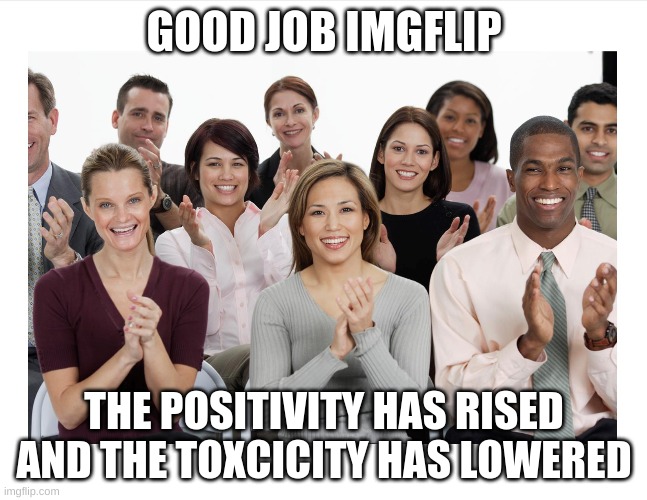 Havent seen a fight in a fun stream image for almost 4 days, good job | GOOD JOB IMGFLIP; THE POSITIVISM HAS RISED AND THE TOXICITY HAS LOWERED | image tagged in people clapping | made w/ Imgflip meme maker