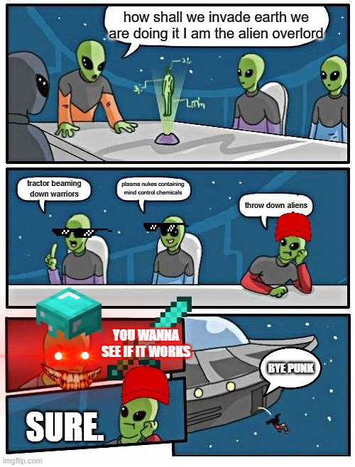 alien boardroom meme | how shall we invade earth we are doing it I am the alien overlord; plasma nukes containing mind control chemicals; tractor beaming down warriors; throw down aliens; YOU WANNA SEE IF IT WORKS; BYE PUNK; SURE. | image tagged in memes,alien meeting suggestion | made w/ Imgflip meme maker