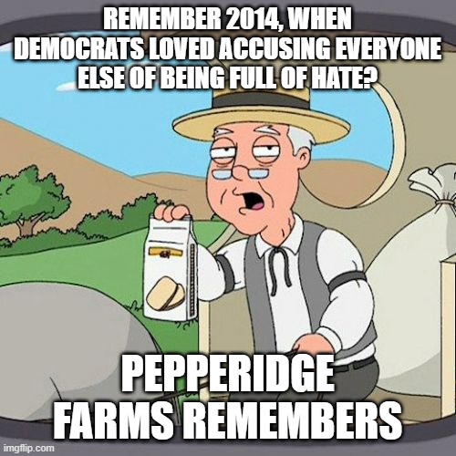 Pepperidge Farm Remembers Meme | REMEMBER 2014, WHEN DEMOCRATS LOVED ACCUSING EVERYONE ELSE OF BEING FULL OF HATE? PEPPERIDGE FARMS REMEMBERS | image tagged in memes,pepperidge farm remembers | made w/ Imgflip meme maker