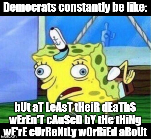 Mocking Spongebob Meme | Democrats constantly be like: bUt aT LeAsT tHeiR dEaThS wErEn'T cAuSeD bY tHe tHiNg wE'rE cUrReNtLy wOrRiEd aBoUt | image tagged in memes,mocking spongebob | made w/ Imgflip meme maker