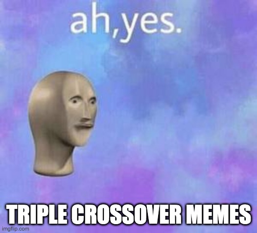 Me when I someone else beats me to a crossover | TRIPLE CROSSOVER MEMES | image tagged in ah yes | made w/ Imgflip meme maker
