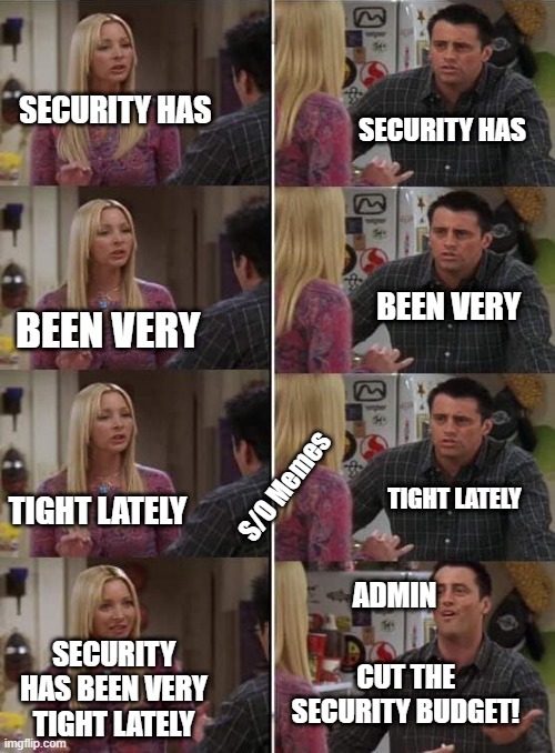 When security is doing its job well... | SECURITY HAS; SECURITY HAS; BEEN VERY; BEEN VERY; TIGHT LATELY; TIGHT LATELY; S/O Memes; ADMIN; SECURITY HAS BEEN VERY TIGHT LATELY; CUT THE SECURITY BUDGET! | image tagged in phoebe teaching joey in friends | made w/ Imgflip meme maker