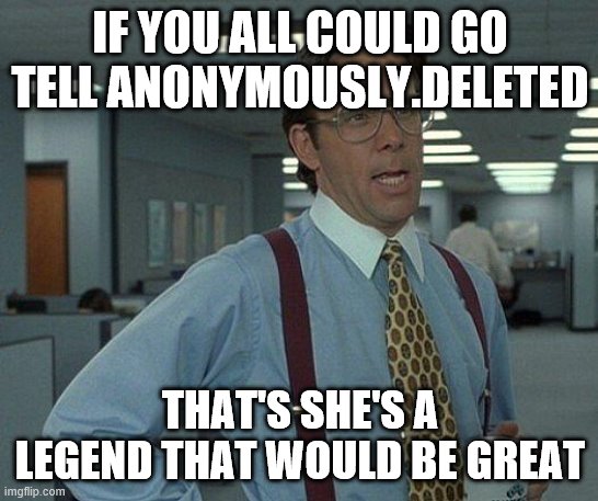 Yeah if you could  | IF YOU ALL COULD GO TELL ANONYMOUSLY.DELETED; THAT'S SHE'S A LEGEND THAT WOULD BE GREAT | image tagged in yeah if you could | made w/ Imgflip meme maker
