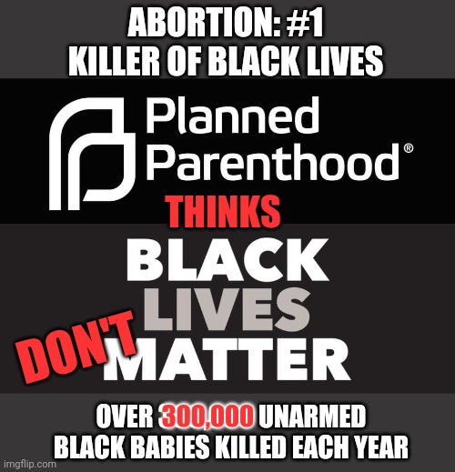 Apparently Not All Black Lives Matter | ABORTION: #1 KILLER OF BLACK LIVES; THINKS; DON'T; 300,000; OVER 300,000 UNARMED BLACK BABIES KILLED EACH YEAR | image tagged in abortion,black lives matter,planned parenthood,facts | made w/ Imgflip meme maker