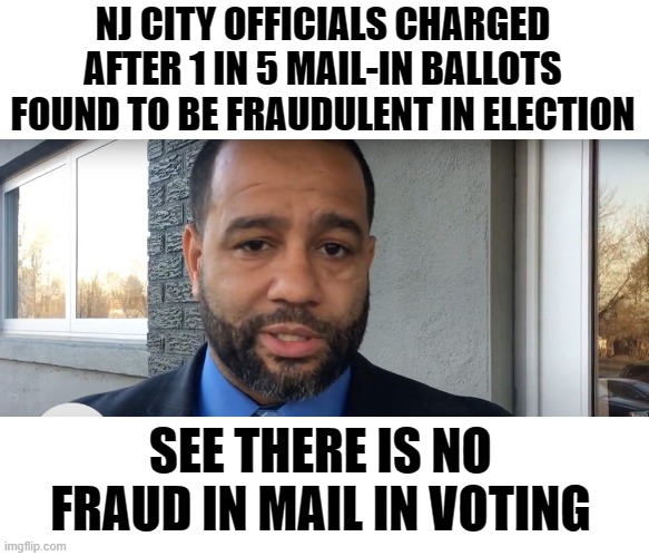 Recently happened. Voter fraud does exist democrats ... but I know that is what you want to win. | NJ CITY OFFICIALS CHARGED AFTER 1 IN 5 MAIL-IN BALLOTS FOUND TO BE FRAUDULENT IN ELECTION; SEE THERE IS NO FRAUD IN MAIL IN VOTING | image tagged in voter fraud,democrats | made w/ Imgflip meme maker