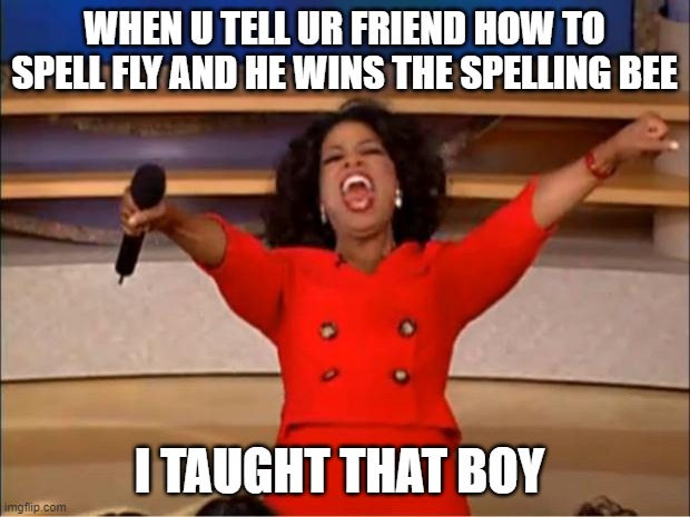 Oprah You Get A | WHEN U TELL UR FRIEND HOW TO SPELL FLY AND HE WINS THE SPELLING BEE; I TAUGHT THAT BOY | image tagged in memes,oprah you get a | made w/ Imgflip meme maker