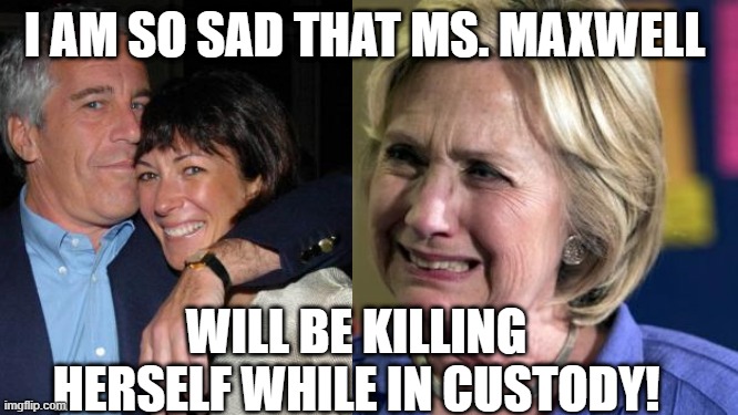 Killary |  I AM SO SAD THAT MS. MAXWELL; WILL BE KILLING HERSELF WHILE IN CUSTODY! | image tagged in hillary crying,suicided | made w/ Imgflip meme maker