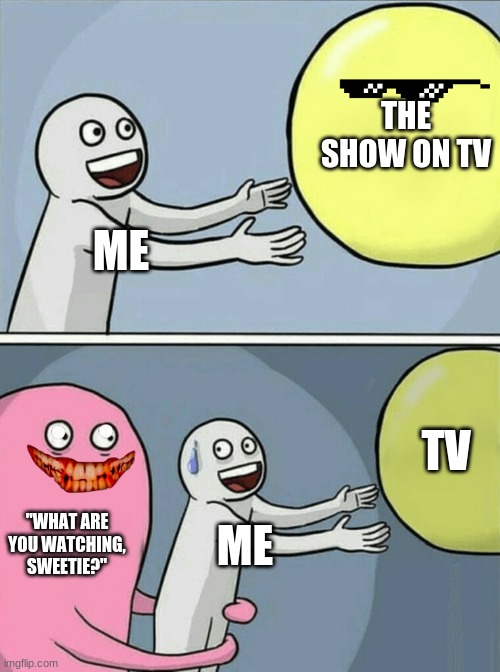 Running Away Balloon | THE SHOW ON TV; ME; TV; "WHAT ARE YOU WATCHING, SWEETIE?"; ME | image tagged in memes,running away balloon | made w/ Imgflip meme maker