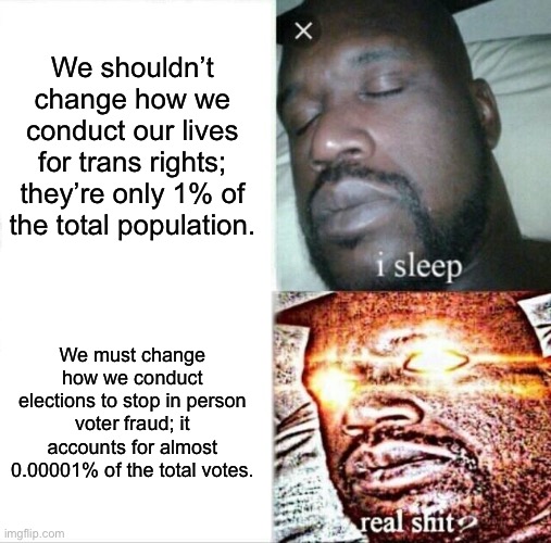 Trumpers be like | We shouldn’t change how we conduct our lives for trans rights; they’re only 1% of the total population. We must change how we conduct elections to stop in person voter fraud; it accounts for almost 0.00001% of the total votes. | image tagged in memes,sleeping shaq | made w/ Imgflip meme maker