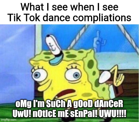 *MARKED* | What I see when I see Tik Tok dance compliations; oMg I'm SuCh A gOoD dAnCeR UwU! nOtIcE mE sEnPaI! UWU!!!! | image tagged in memes,mocking spongebob,tik tok sucks | made w/ Imgflip meme maker