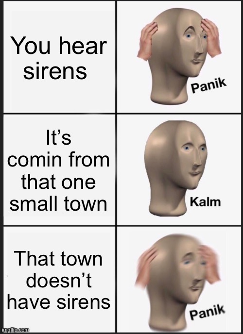 O crap | You hear sirens; It’s comin from that one small town; That town doesn’t have sirens | image tagged in memes,panik kalm panik | made w/ Imgflip meme maker