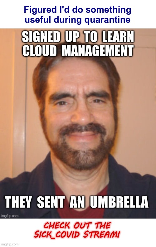 HANDLING THE CHALLENGES OF QUARANTINE | Figured I'd do something
useful during quarantine; SIGNED UP TO LEARN
CLOUD MANAGEMENT; THEY SENT AN UMBRELLA; CHECK OUT THE
SICK_COVID STREAM! | image tagged in technology,internet,old guy,sick_covid,rick75230 | made w/ Imgflip meme maker