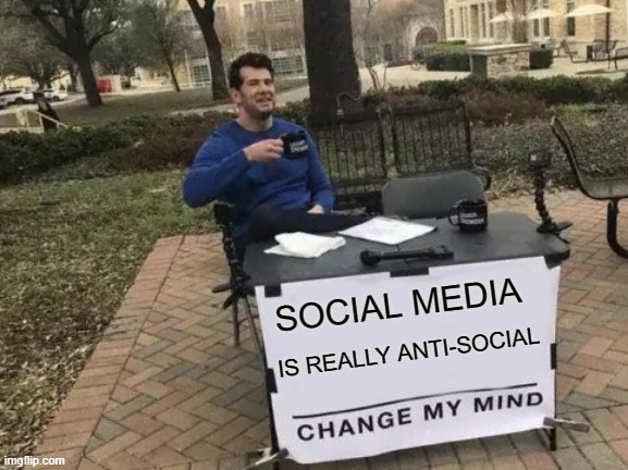 Social Media is really | SOCIAL MEDIA; IS REALLY ANTI-SOCIAL | image tagged in memes,change my mind | made w/ Imgflip meme maker