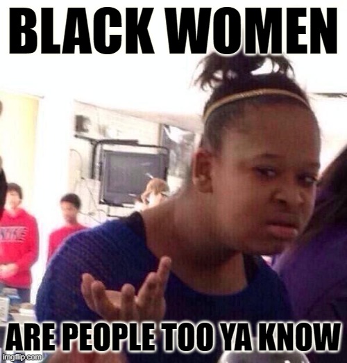 What every version of the "Planned Parenthood doesn't care about black lives!!!" meme overlooks. | BLACK WOMEN ARE PEOPLE TOO YA KNOW | image tagged in black girl wat,racism,planned parenthood,conservative logic,conservative hypocrisy,abortion | made w/ Imgflip meme maker