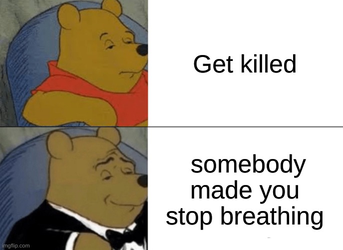 Tuxedo Winnie The Pooh | Get killed; somebody made you stop breathing | image tagged in memes,tuxedo winnie the pooh | made w/ Imgflip meme maker