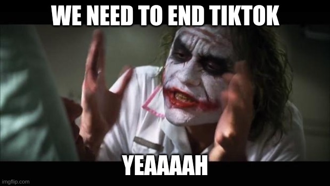 attck | WE NEED TO END TIKTOK; YEAAAAH | image tagged in memes,and everybody loses their minds | made w/ Imgflip meme maker