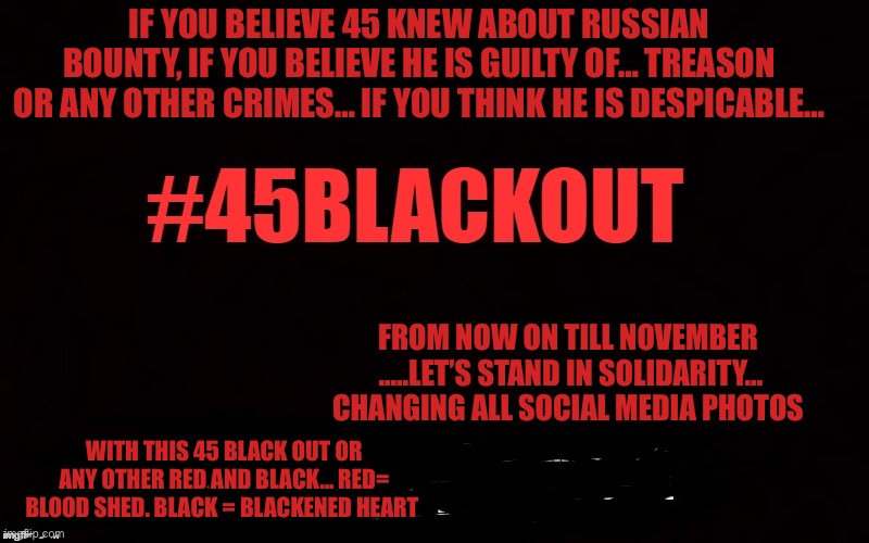 I’m taking a stand | IF YOU BELIEVE 45 KNEW ABOUT RUSSIAN BOUNTY, IF YOU BELIEVE HE IS GUILTY OF… TREASON OR ANY OTHER CRIMES… IF YOU THINK HE IS DESPICABLE…; FROM NOW ON TILL NOVEMBER  .....LET’S STAND IN SOLIDARITY… CHANGING ALL SOCIAL MEDIA PHOTOS; WITH THIS 45 BLACK OUT OR ANY OTHER RED AND BLACK… RED= BLOOD SHED. BLACK = BLACKENED HEART | image tagged in memes,scumbag,first world problems,solidarity,protest,donald trump | made w/ Imgflip meme maker