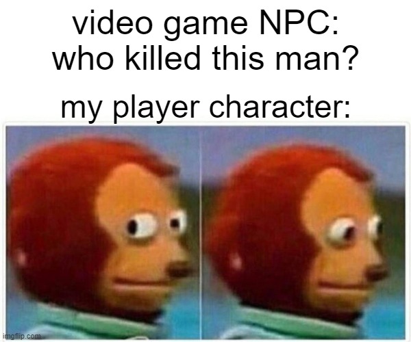 video game who did who | video game NPC: who killed this man? my player character: | image tagged in memes,monkey puppet | made w/ Imgflip meme maker