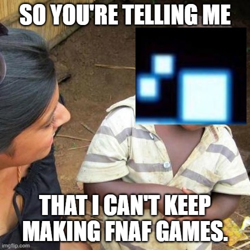 Third World Skeptical Kid | SO YOU'RE TELLING ME; THAT I CAN'T KEEP MAKING FNAF GAMES. | image tagged in memes,third world skeptical kid | made w/ Imgflip meme maker