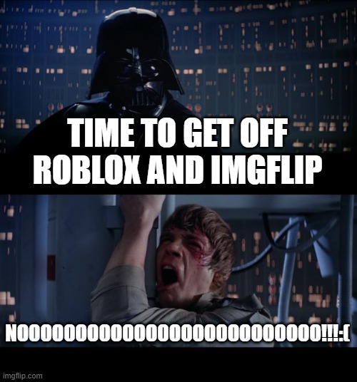 Star Wars No | TIME TO GET OFF ROBLOX AND IMGFLIP; NOOOOOOOOOOOOOOOOOOOOOOOOOO!!!:( | image tagged in memes,star wars no | made w/ Imgflip meme maker
