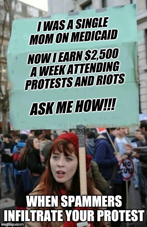 Spam protestors, its only a matter of time. | I WAS A SINGLE MOM ON MEDICAID; NOW I EARN $2,500  A WEEK ATTENDING PROTESTS AND RIOTS; ASK ME HOW!!! WHEN SPAMMERS INFILTRATE YOUR PROTEST | image tagged in protestor,spammers | made w/ Imgflip meme maker