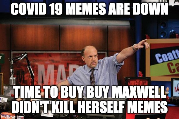 Mad Money Jim Cramer Meme | COVID 19 MEMES ARE DOWN; TIME TO BUY BUY MAXWELL DIDN'T KILL HERSELF MEMES | image tagged in memes,mad money jim cramer | made w/ Imgflip meme maker