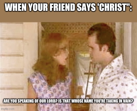 I love this movie too much. | WHEN YOUR FRIEND SAYS 'CHRIST":; ARE YOU SPEAKING OF OUR LORD? IS THAT WHOSE NAME YOU'RE TAKING IN VAIN? | image tagged in steel magnolias | made w/ Imgflip meme maker