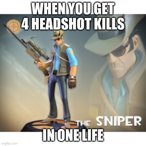 The Sniper TF2 meme | WHEN YOU GET 4 HEADSHOT KILLS; IN ONE LIFE | image tagged in the sniper tf2 meme | made w/ Imgflip meme maker