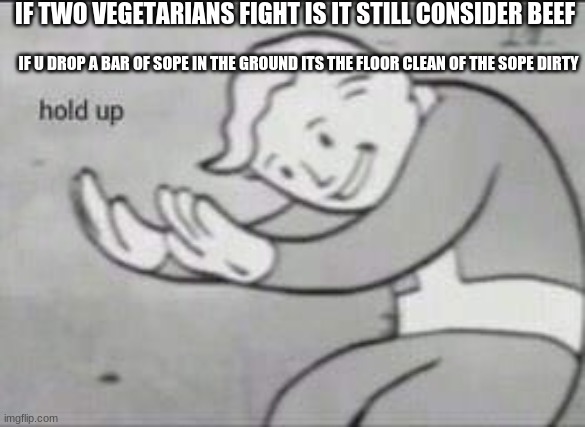 Fallout Hold Up | IF TWO VEGETARIANS FIGHT IS IT STILL CONSIDER BEEF; IF U DROP A BAR OF SOPE IN THE GROUND ITS THE FLOOR CLEAN OF THE SOPE DIRTY | image tagged in fallout hold up | made w/ Imgflip meme maker