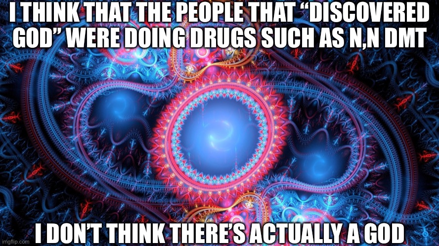 Plz don’t hate me | I THINK THAT THE PEOPLE THAT “DISCOVERED GOD” WERE DOING DRUGS SUCH AS N,N DMT; I DON’T THINK THERE’S ACTUALLY A GOD | image tagged in god | made w/ Imgflip meme maker
