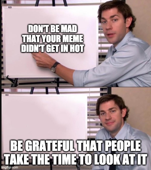 Any questions whiteboard | DON'T BE MAD THAT YOUR MEME DIDN'T GET IN HOT; BE GRATEFUL THAT PEOPLE TAKE THE TIME TO LOOK AT IT | image tagged in any questions whiteboard | made w/ Imgflip meme maker