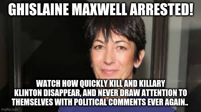 Ghislaine Maxwell ARRESTED! The Clintons transform into crickets.. | GHISLAINE MAXWELL ARRESTED! WATCH HOW QUICKLY KILL AND KILLARY KLINTON DISAPPEAR, AND NEVER DRAW ATTENTION TO THEMSELVES WITH POLITICAL COMMENTS EVER AGAIN.. | image tagged in ghislaine maxwell,bill clinton,hillary clinton,jeffrey epstein | made w/ Imgflip meme maker