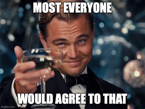 wolf of wall street | MOST EVERYONE WOULD AGREE TO THAT | image tagged in wolf of wall street | made w/ Imgflip meme maker
