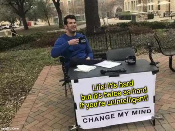 Life! It's hard but it's twice as hard if you're unintelligent! Change my mind! | Life! It's hard but it's twice as hard if you're unintelligent! | image tagged in memes,change my mind | made w/ Imgflip meme maker