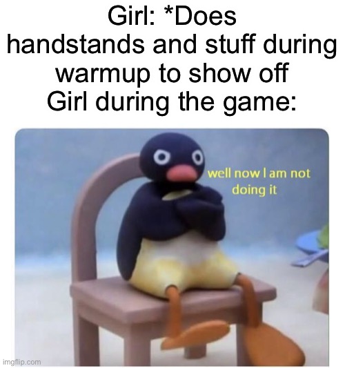 well now I am not doing it | Girl: *Does handstands and stuff during warmup to show off
Girl during the game: | image tagged in well now i am not doing it | made w/ Imgflip meme maker
