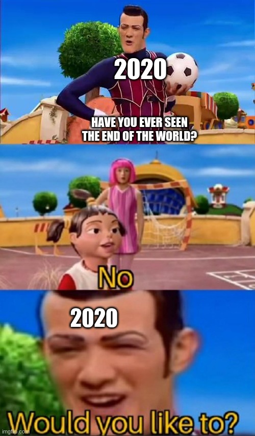 yea | 2020; HAVE YOU EVER SEEN THE END OF THE WORLD? 2020 | image tagged in would you like to | made w/ Imgflip meme maker
