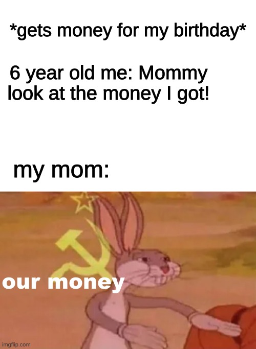 happens everytime | *gets money for my birthday*; 6 year old me: Mommy look at the money I got! my mom:; our money | image tagged in blank white template,bugs bunny communist,funny,mom | made w/ Imgflip meme maker