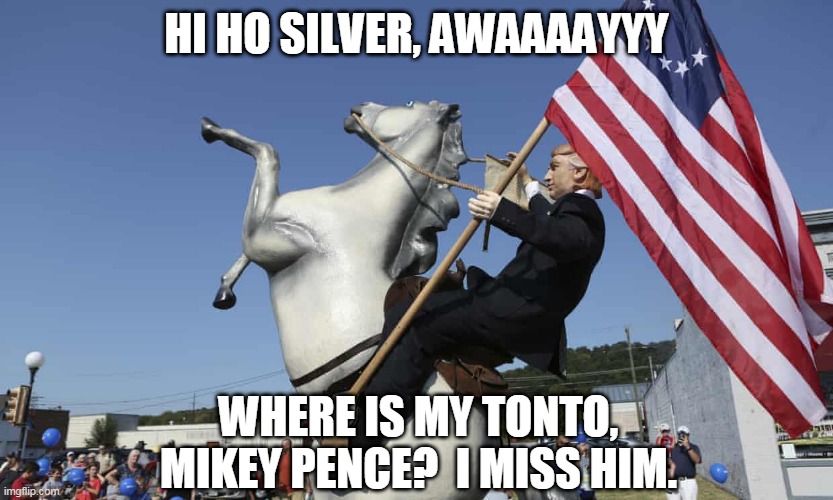 Lone Ranger Trump | HI HO SILVER, AWAAAAYYY; WHERE IS MY TONTO, MIKEY PENCE?  I MISS HIM. | image tagged in lone ranger trump | made w/ Imgflip meme maker