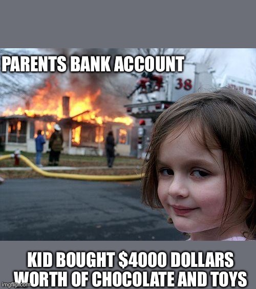 Parents bank account | PARENTS BANK ACCOUNT; KID BOUGHT $4000 DOLLARS WORTH OF CHOCOLATE AND TOYS | image tagged in memes,disaster girl | made w/ Imgflip meme maker