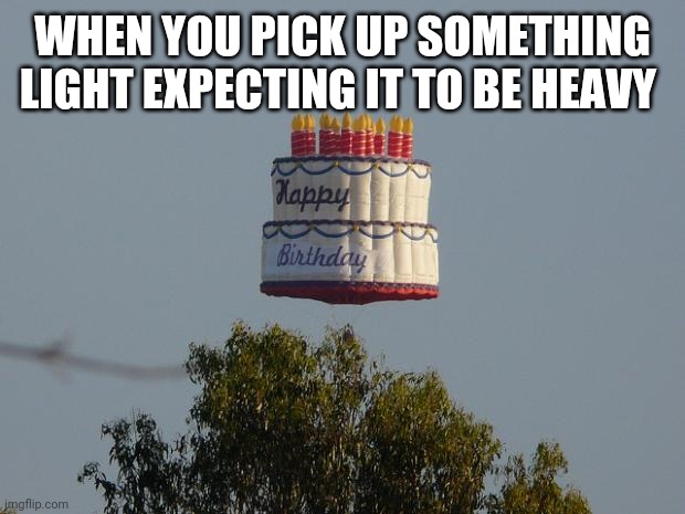 Flying birthday cake | WHEN YOU PICK UP SOMETHING LIGHT EXPECTING IT TO BE HEAVY | image tagged in flying birthday cake | made w/ Imgflip meme maker